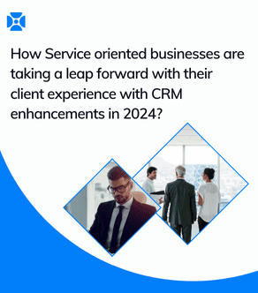 How Service-Oriented Businesses Are Taking a Leap Forward with their Client Experience with CRM Enhancements in 2024